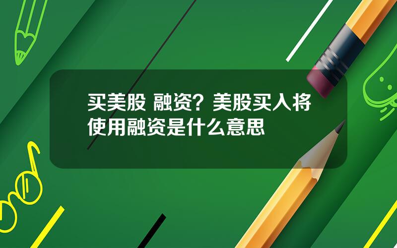 买美股 融资？美股买入将使用融资是什么意思